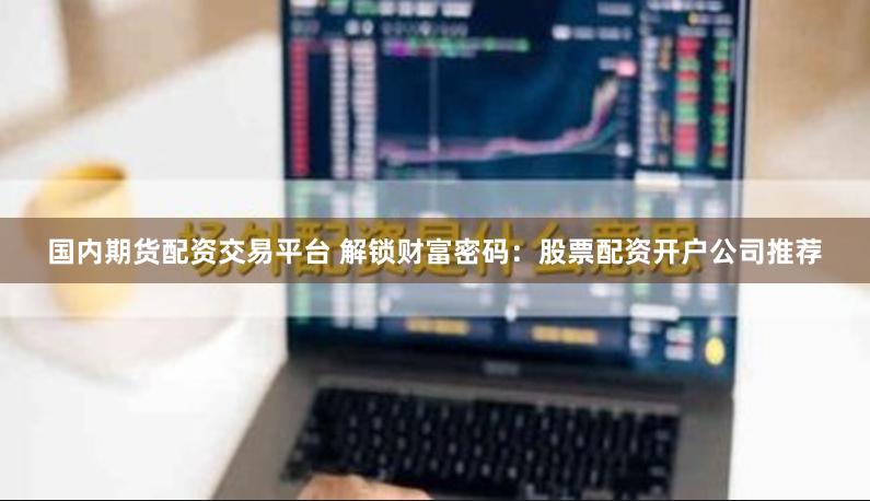 国内期货配资交易平台 解锁财富密码：股票配资开户公司推荐