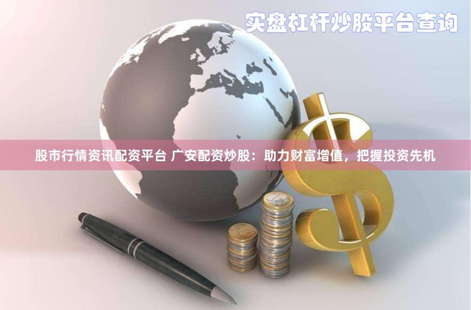 股市行情资讯配资平台 广安配资炒股：助力财富增值，把握投资先机