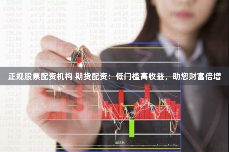 正规股票配资机构 期货配资：低门槛高收益，助您财富倍增