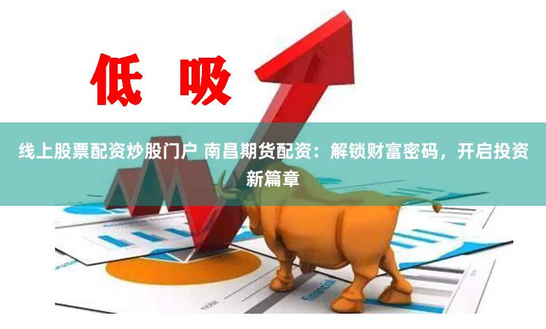 线上股票配资炒股门户 南昌期货配资：解锁财富密码，开启投资新篇章