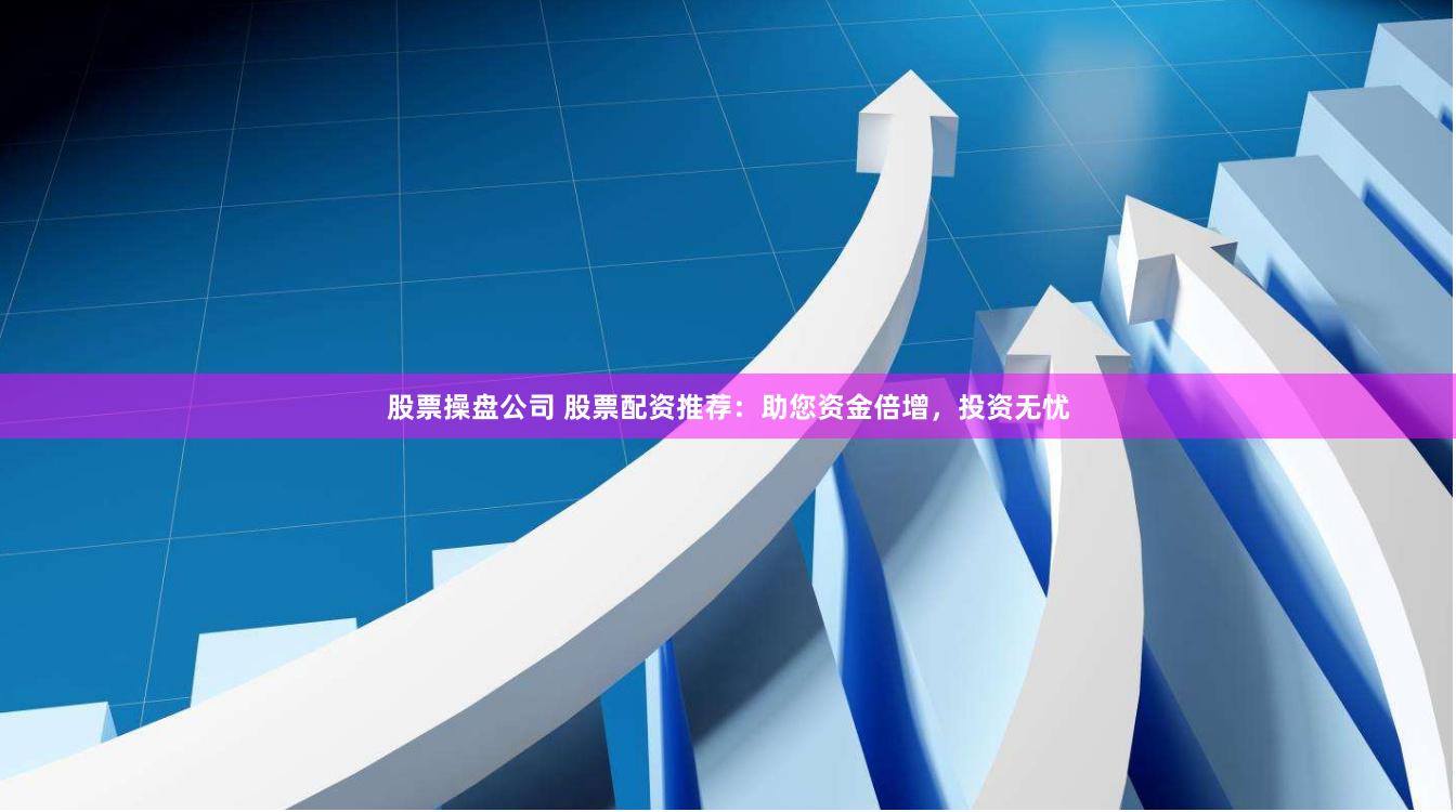 股票操盘公司 股票配资推荐：助您资金倍增，投资无忧