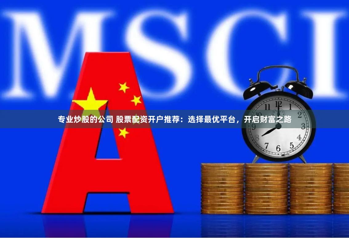 专业炒股的公司 股票配资开户推荐：选择最优平台，开启财富之路