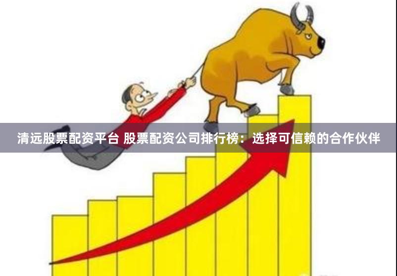清远股票配资平台 股票配资公司排行榜：选择可信赖的合作伙伴