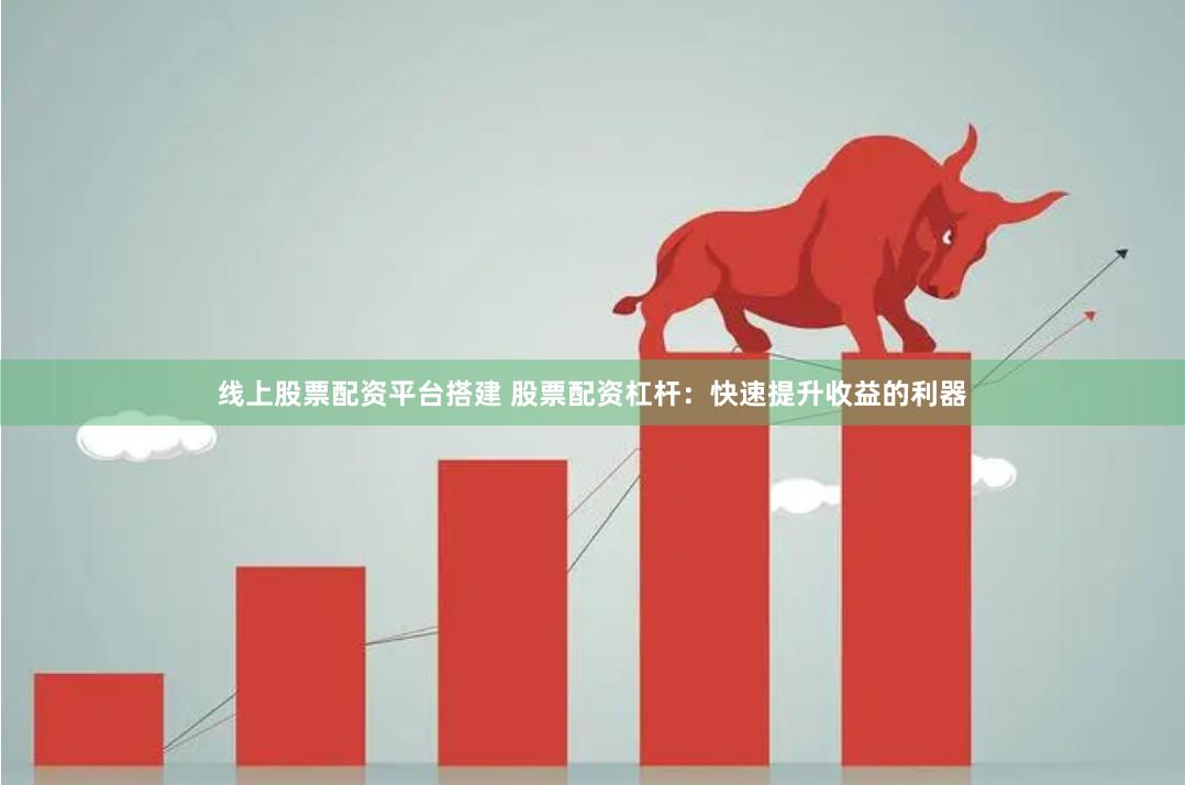 线上股票配资平台搭建 股票配资杠杆：快速提升收益的利器