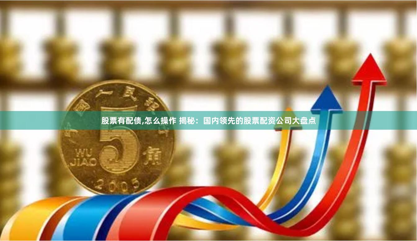 股票有配债,怎么操作 揭秘：国内领先的股票配资公司大盘点