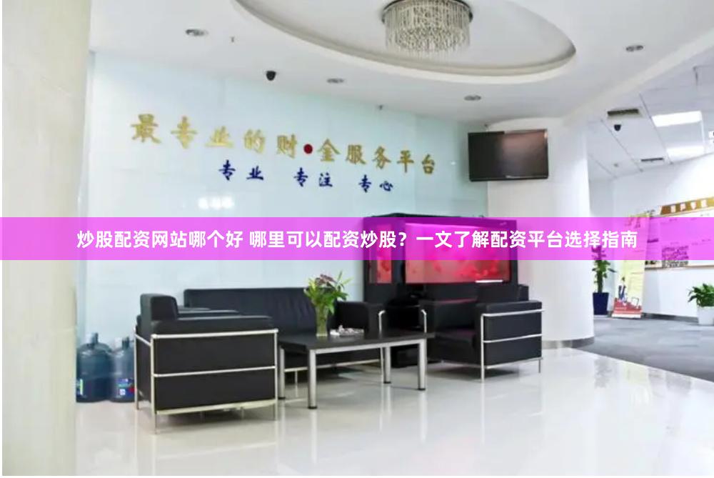 炒股配资网站哪个好 哪里可以配资炒股？一文了解配资平台选择指南