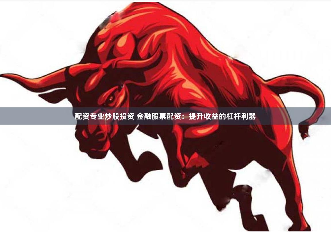 配资专业炒股投资 金融股票配资：提升收益的杠杆利器
