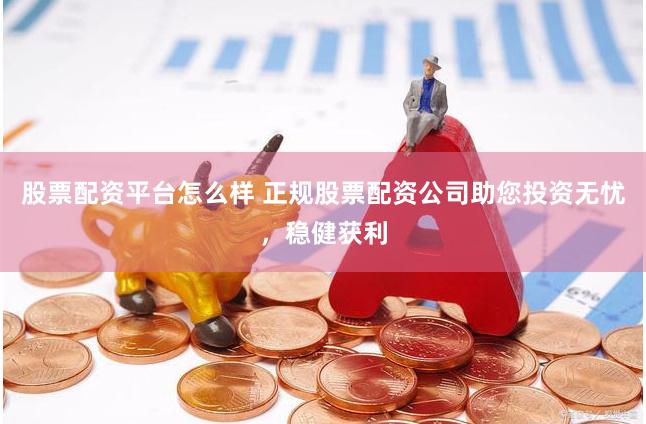 股票配资平台怎么样 正规股票配资公司助您投资无忧，稳健获利