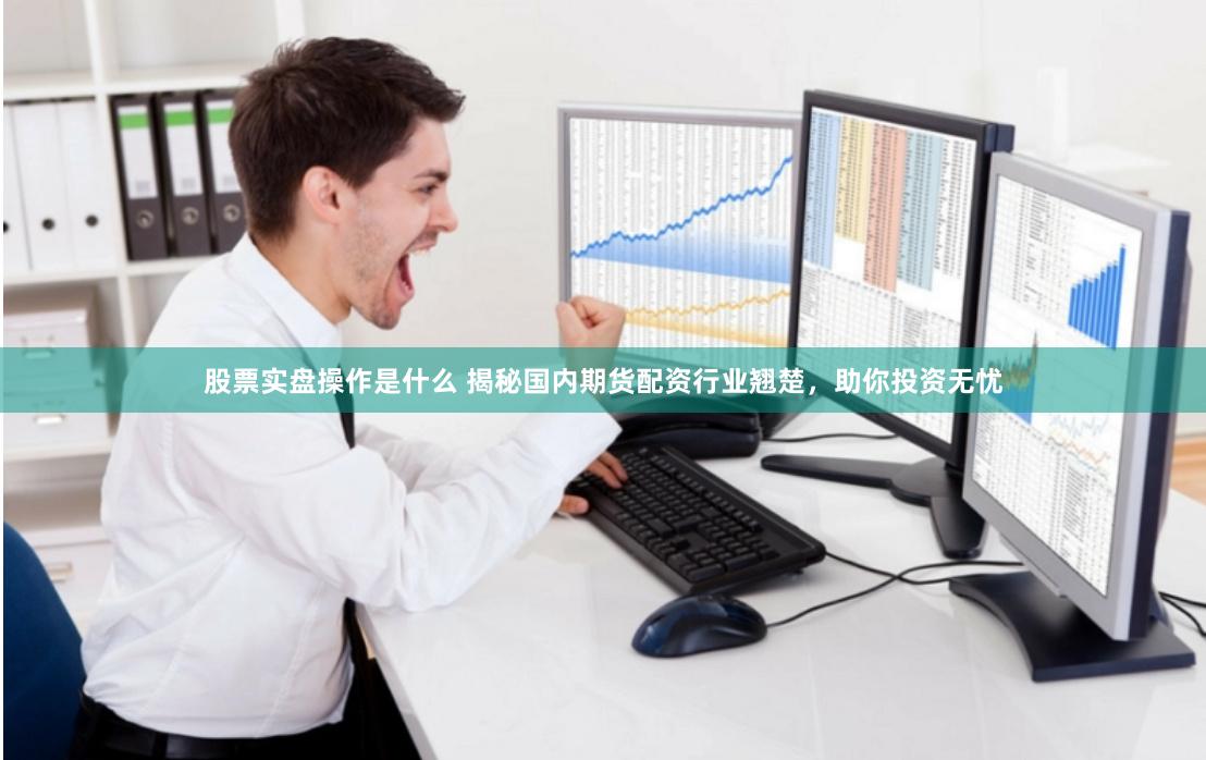 股票实盘操作是什么 揭秘国内期货配资行业翘楚，助你投资无忧