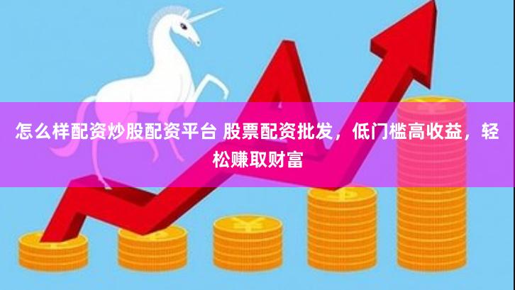 怎么样配资炒股配资平台 股票配资批发，低门槛高收益，轻松赚取财富