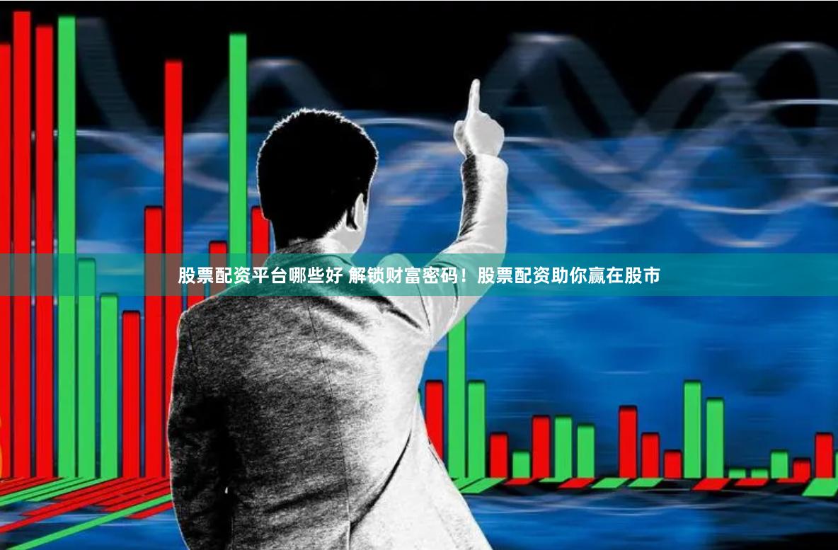 股票配资平台哪些好 解锁财富密码！股票配资助你赢在股市