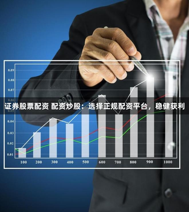 证券股票配资 配资炒股：选择正规配资平台，稳健获利