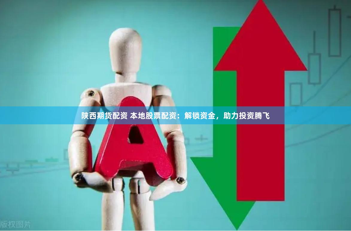陕西期货配资 本地股票配资：解锁资金，助力投资腾飞