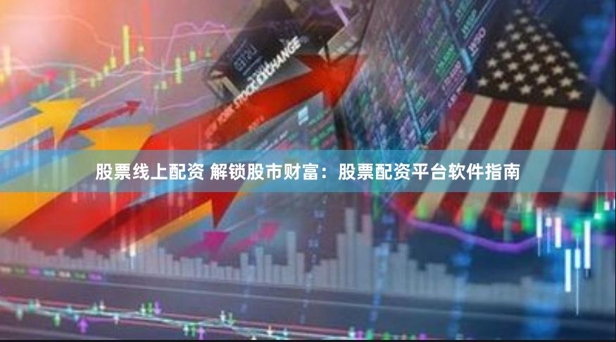 股票线上配资 解锁股市财富：股票配资平台软件指南