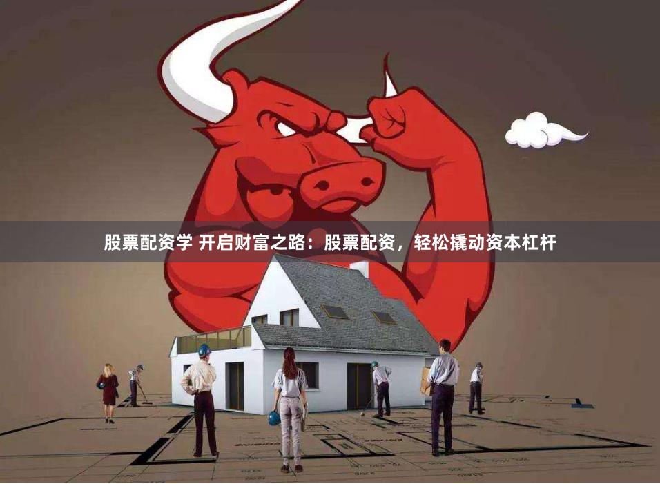 股票配资学 开启财富之路：股票配资，轻松撬动资本杠杆