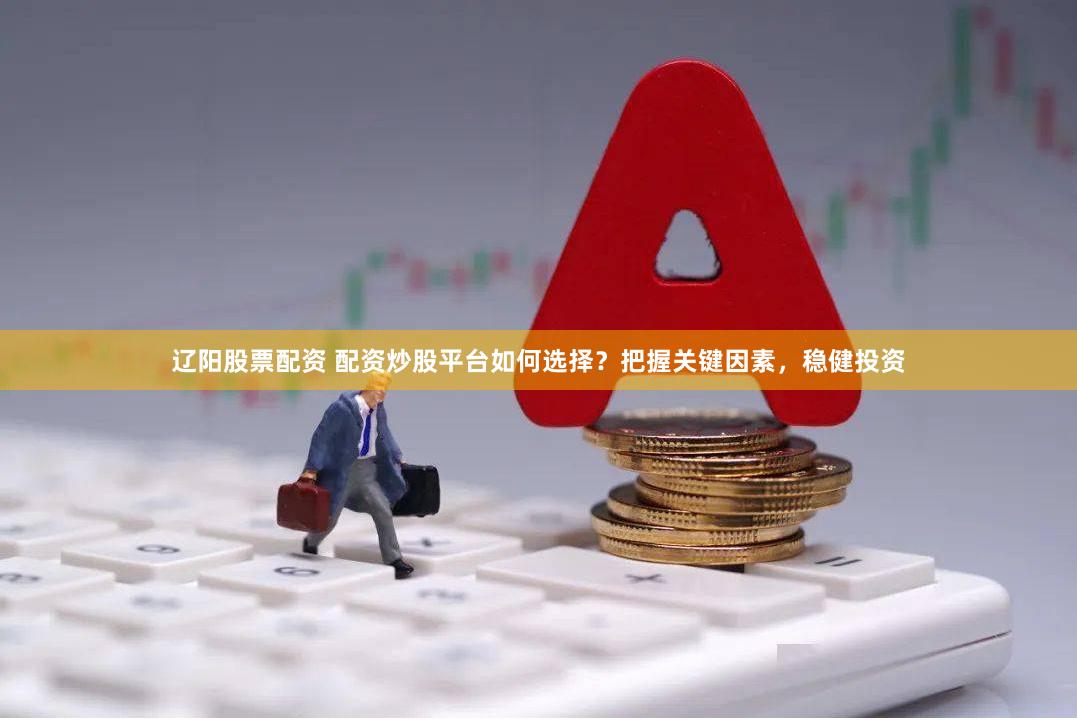 辽阳股票配资 配资炒股平台如何选择？把握关键因素，稳健投资