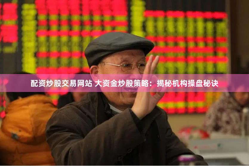 配资炒股交易网站 大资金炒股策略：揭秘机构操盘秘诀