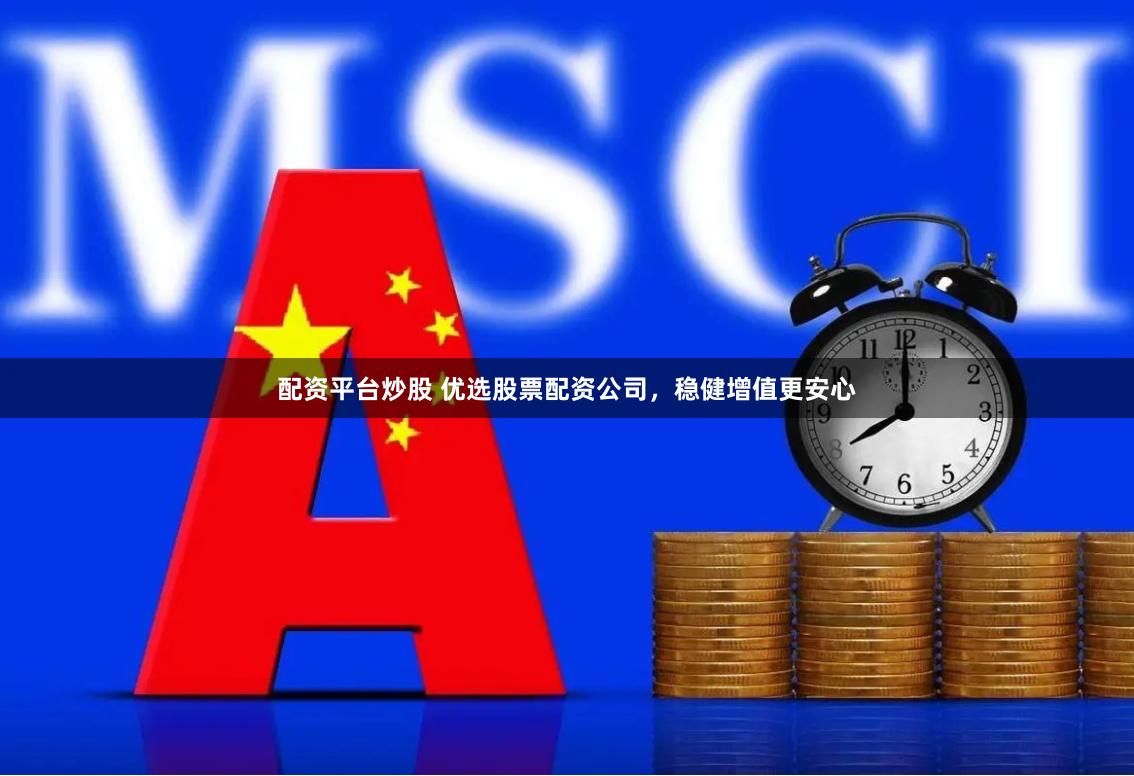 配资平台炒股 优选股票配资公司，稳健增值更安心