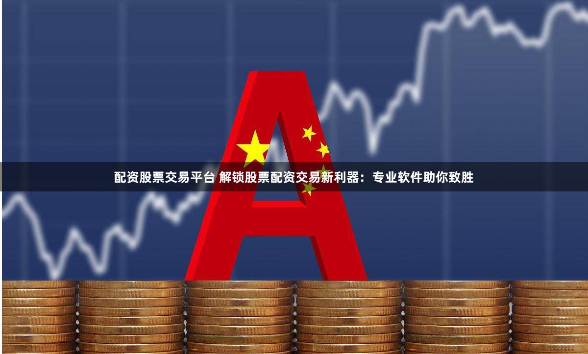 配资股票交易平台 解锁股票配资交易新利器：专业软件助你致胜