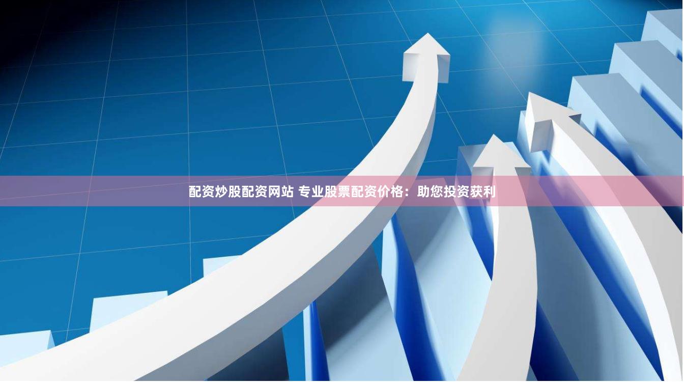 配资炒股配资网站 专业股票配资价格：助您投资获利