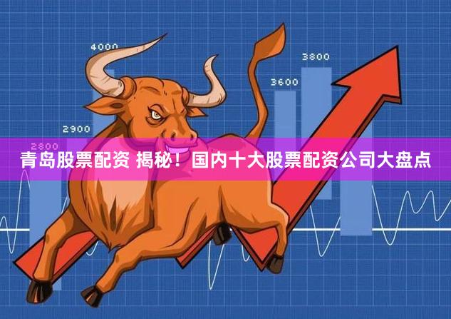 青岛股票配资 揭秘！国内十大股票配资公司大盘点