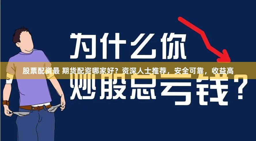 股票配资最 期货配资哪家好？资深人士推荐，安全可靠，收益高