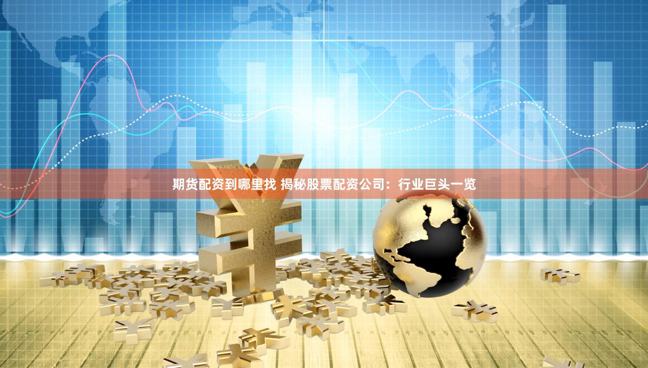 期货配资到哪里找 揭秘股票配资公司：行业巨头一览