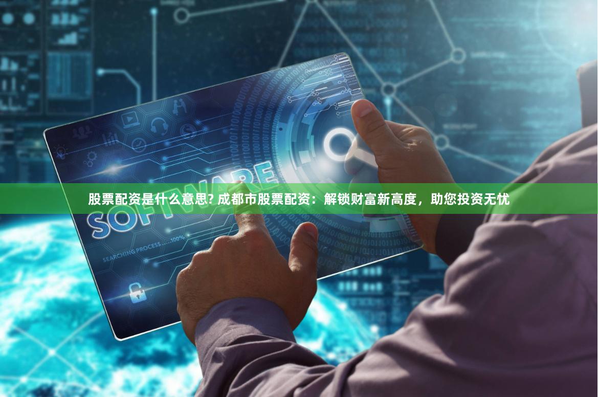 股票配资是什么意思? 成都市股票配资：解锁财富新高度，助您投资无忧