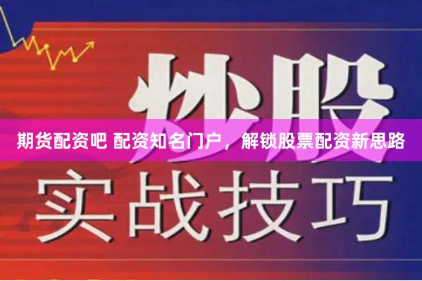 期货配资吧 配资知名门户，解锁股票配资新思路