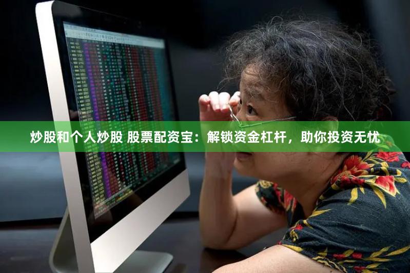 炒股和个人炒股 股票配资宝：解锁资金杠杆，助你投资无忧