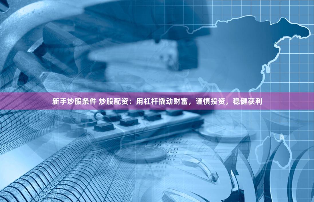新手炒股条件 炒股配资：用杠杆撬动财富，谨慎投资，稳健获利