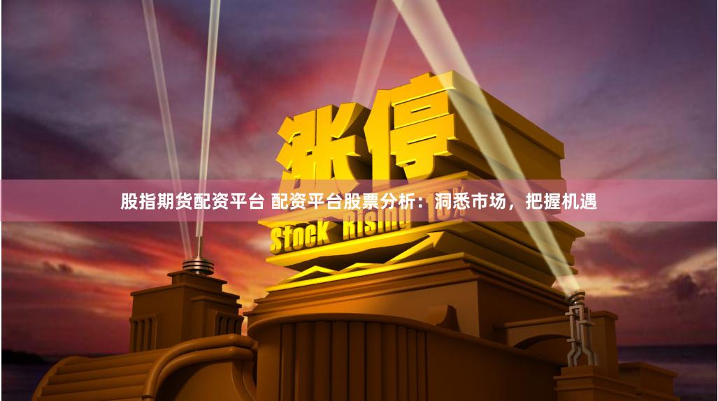 股指期货配资平台 配资平台股票分析：洞悉市场，把握机遇