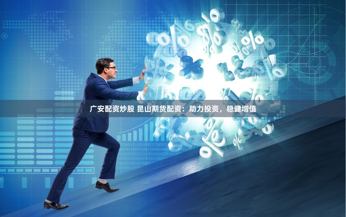 广安配资炒股 昆山期货配资：助力投资，稳健增值