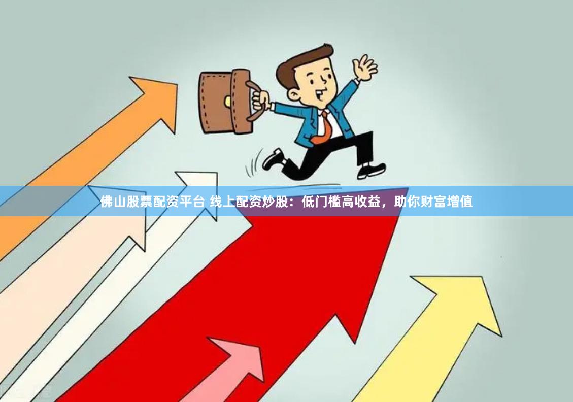 佛山股票配资平台 线上配资炒股：低门槛高收益，助你财富增值