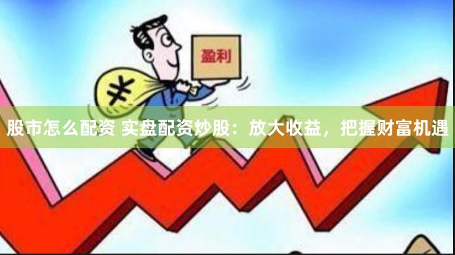 股市怎么配资 实盘配资炒股：放大收益，把握财富机遇