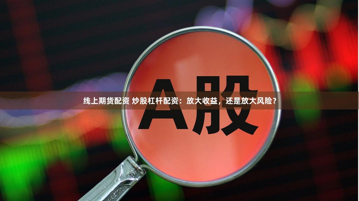 线上期货配资 炒股杠杆配资：放大收益，还是放大风险？