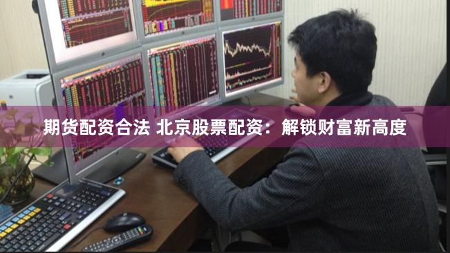 期货配资合法 北京股票配资：解锁财富新高度