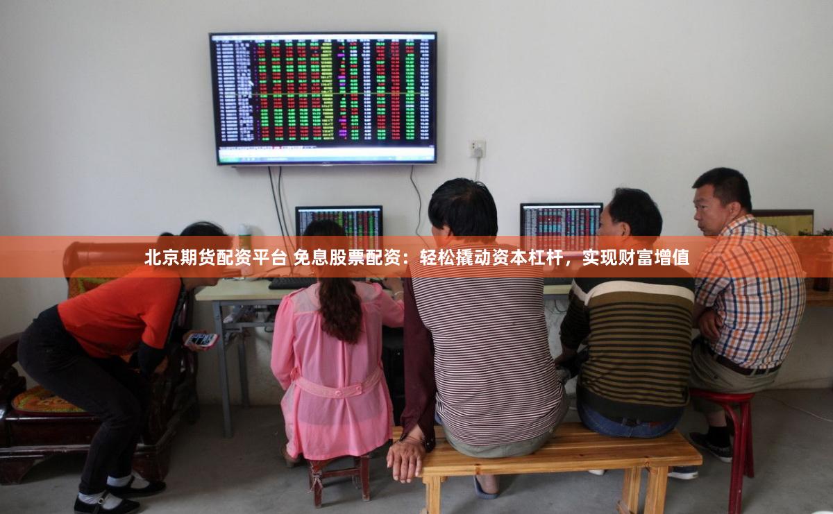 北京期货配资平台 免息股票配资：轻松撬动资本杠杆，实现财富增值