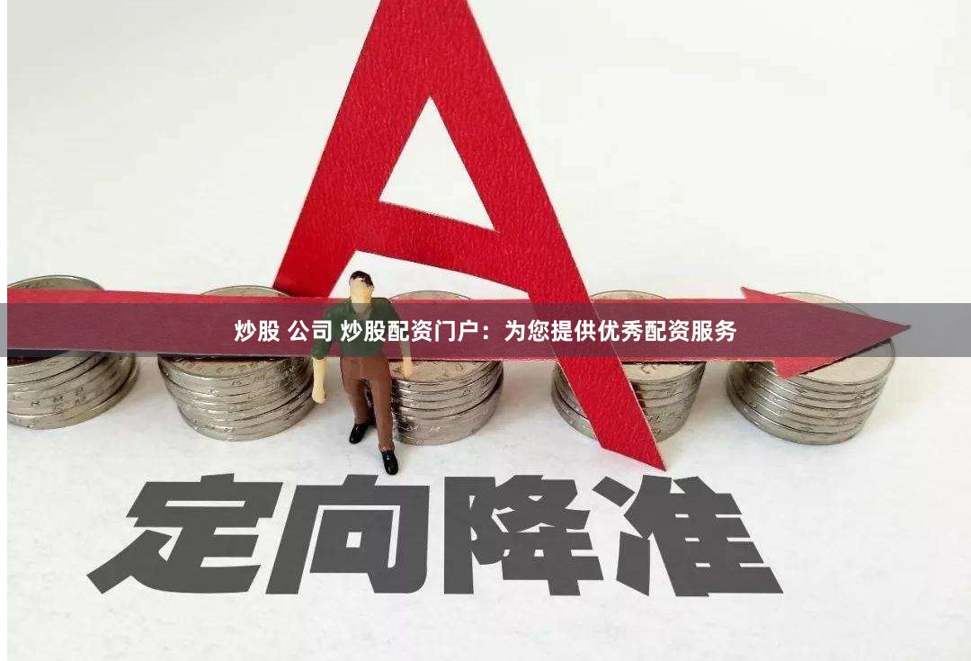 炒股 公司 炒股配资门户：为您提供优秀配资服务