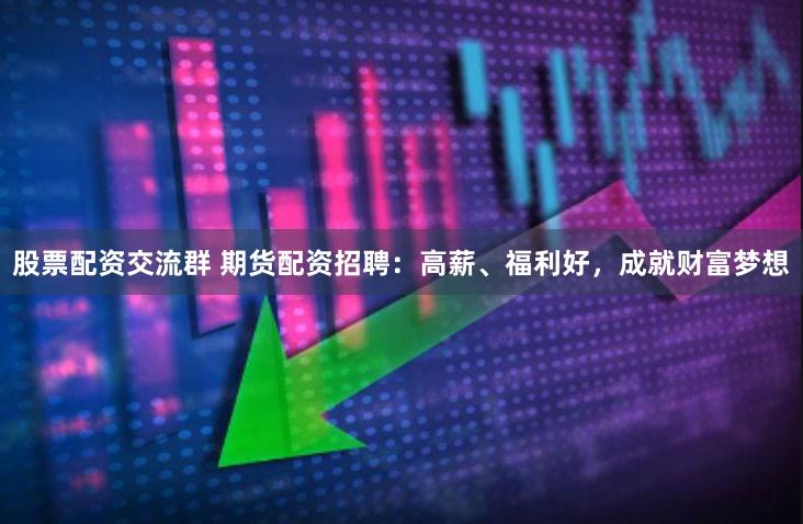 股票配资交流群 期货配资招聘：高薪、福利好，成就财富梦想