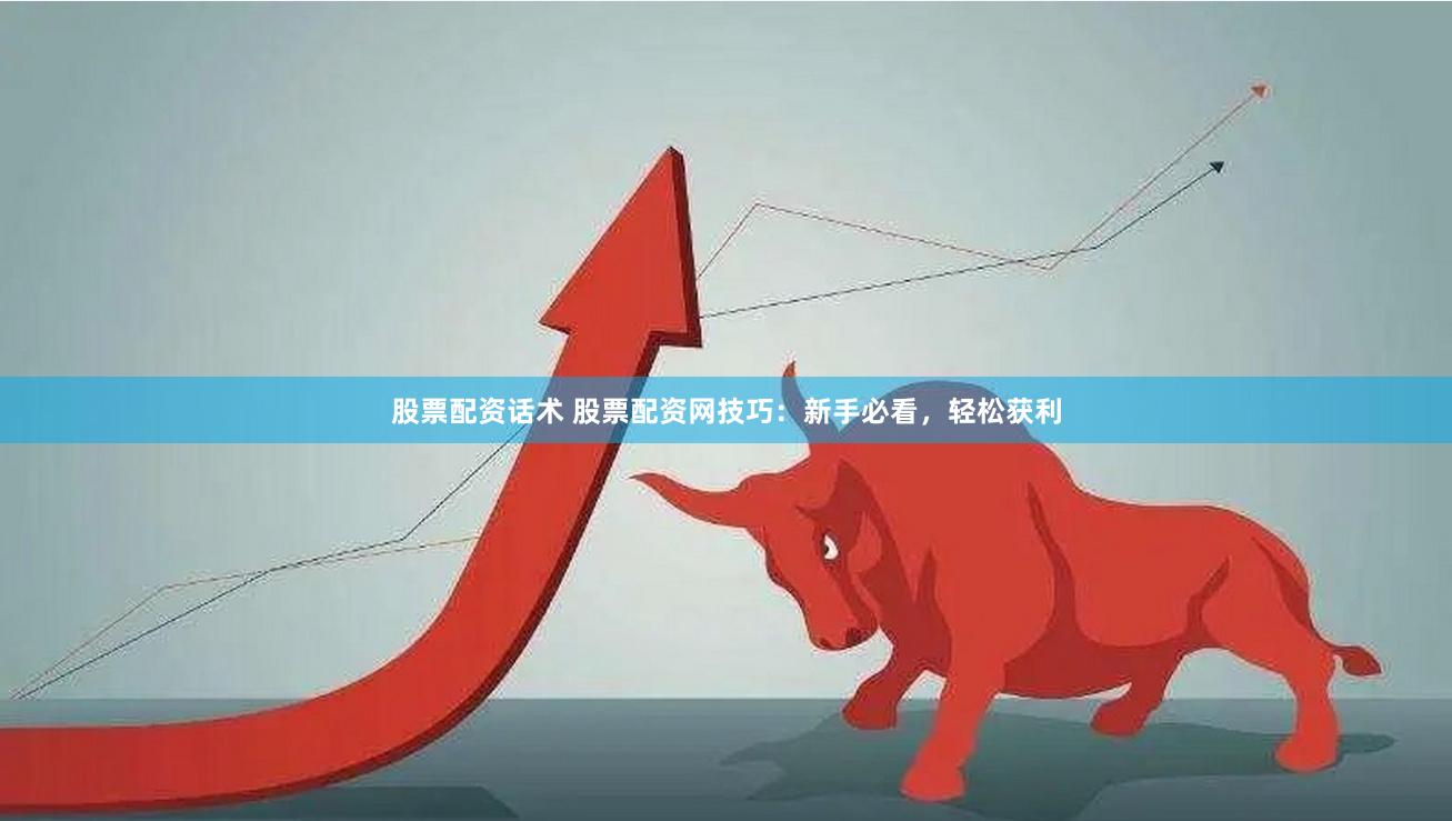 股票配资话术 股票配资网技巧：新手必看，轻松获利