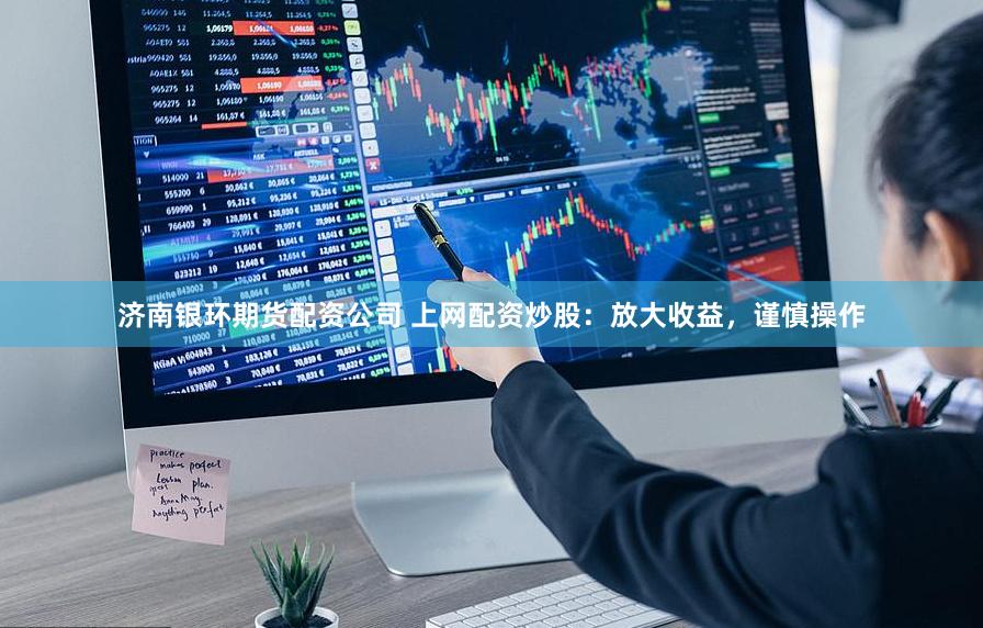 济南银环期货配资公司 上网配资炒股：放大收益，谨慎操作