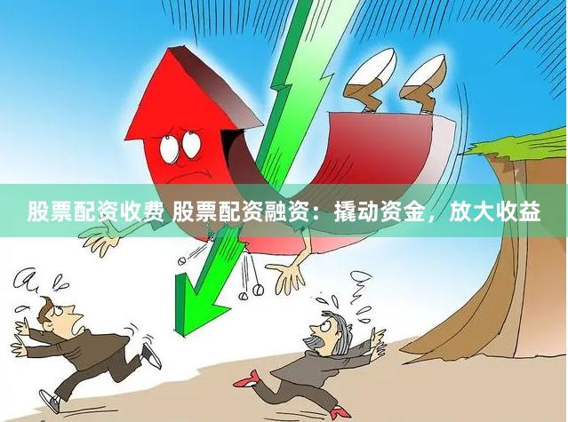 股票配资收费 股票配资融资：撬动资金，放大收益