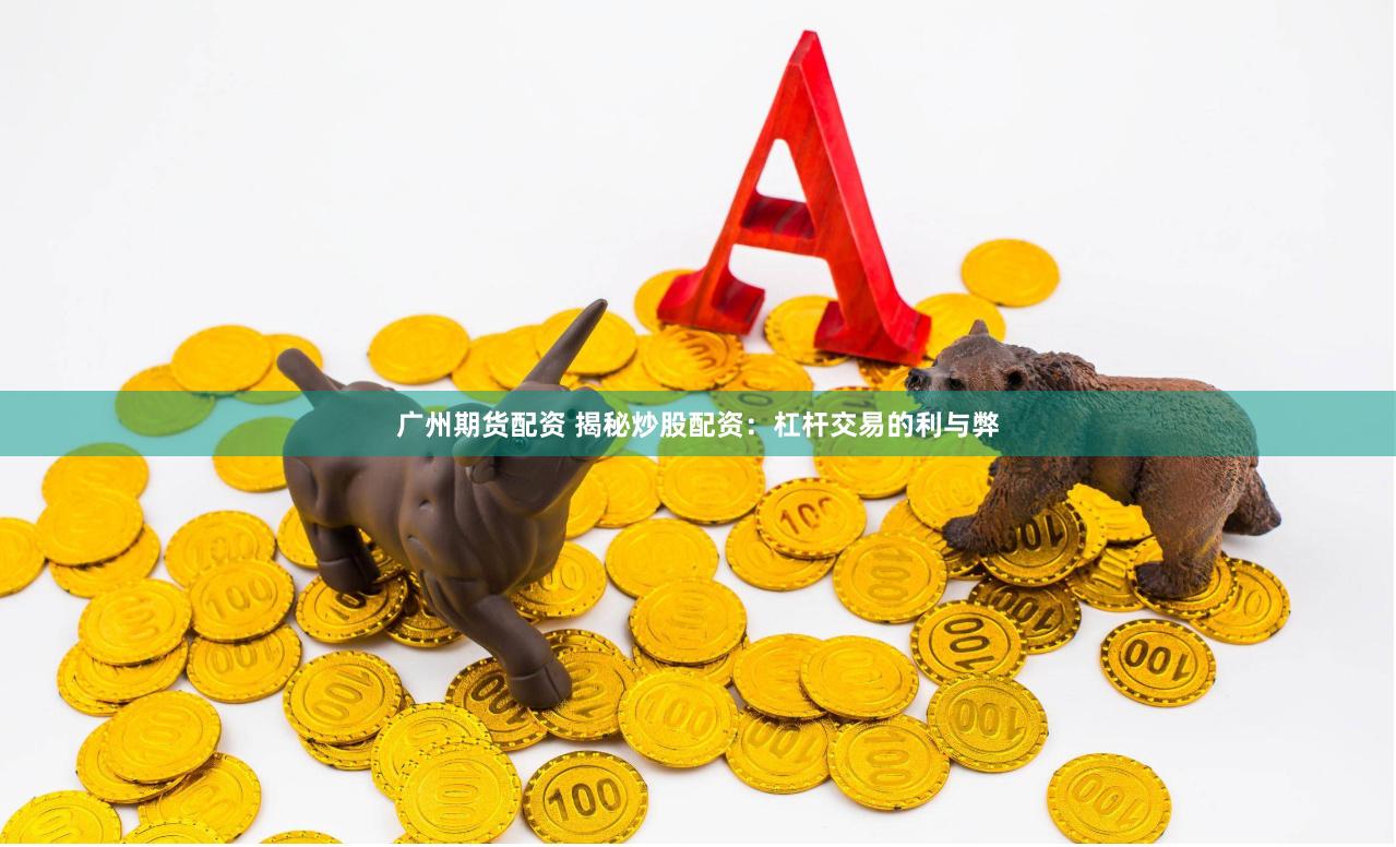 广州期货配资 揭秘炒股配资：杠杆交易的利与弊