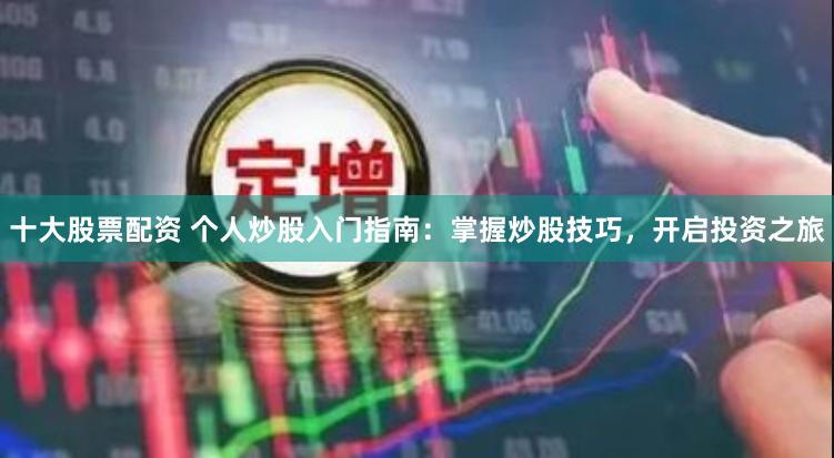 十大股票配资 个人炒股入门指南：掌握炒股技巧，开启投资之旅