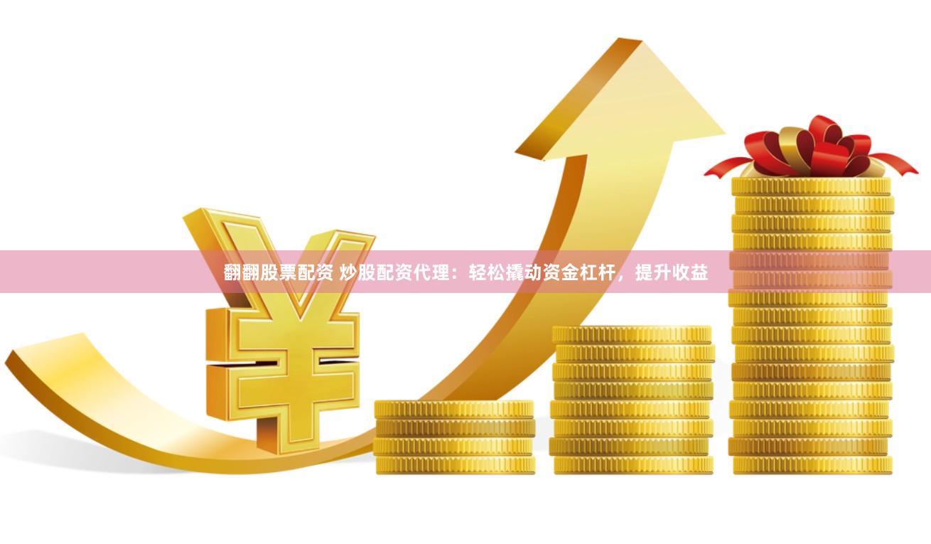 翻翻股票配资 炒股配资代理：轻松撬动资金杠杆，提升收益