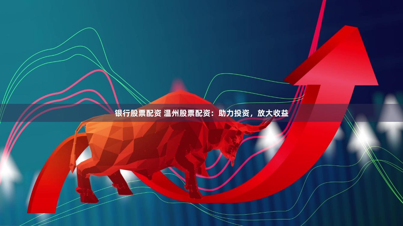 银行股票配资 温州股票配资：助力投资，放大收益