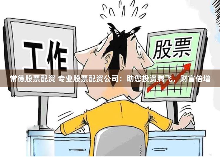 常德股票配资 专业股票配资公司：助您投资腾飞，财富倍增