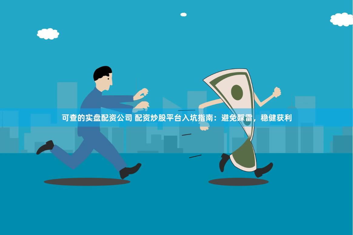 可查的实盘配资公司 配资炒股平台入坑指南：避免踩雷，稳健获利