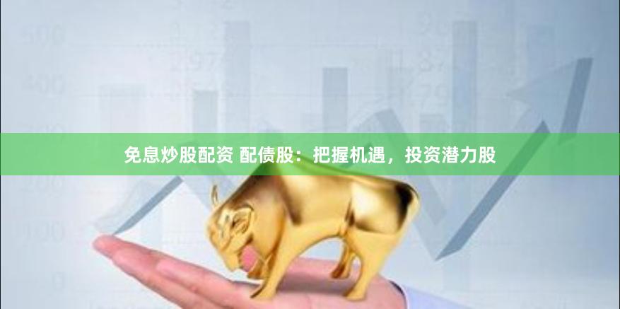 免息炒股配资 配债股：把握机遇，投资潜力股
